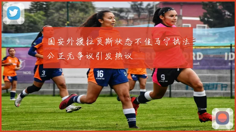 国安外援拉莫斯状态不佳马宁执法公正无争议引发热议