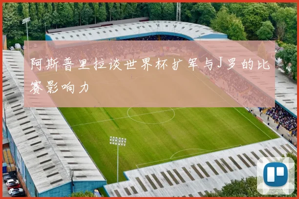 阿斯普里拉谈世界杯扩军与J罗的比赛影响力