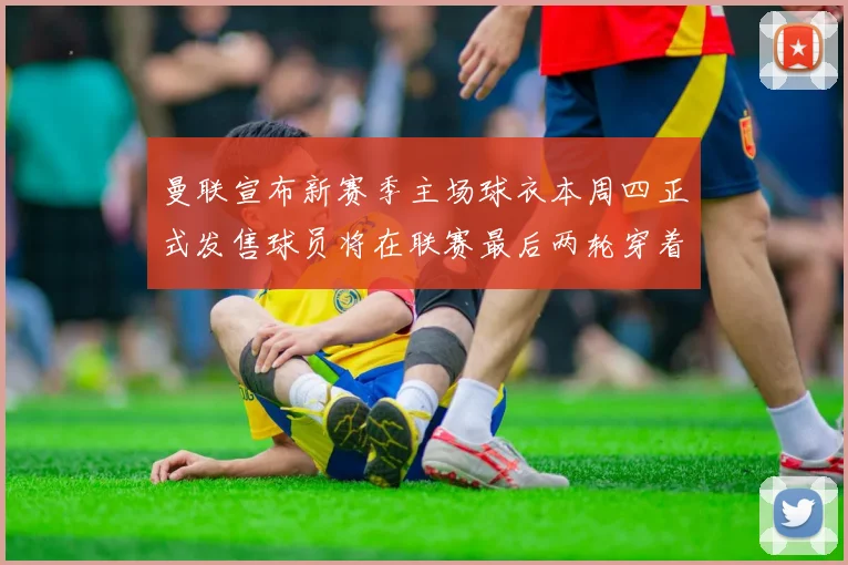 曼联宣布新赛季主场球衣本周四正式发售球员将在联赛最后两轮穿着上阵