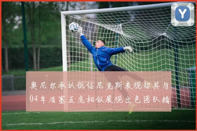 奥尼尔承认低估尼克斯表现称其与04年活塞五虎相似展现出色团队精神