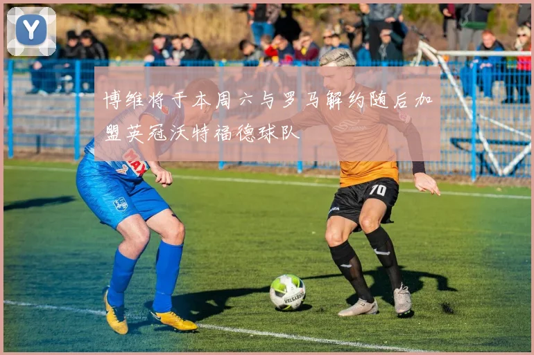 博维将于本周六与罗马解约随后加盟英冠沃特福德球队