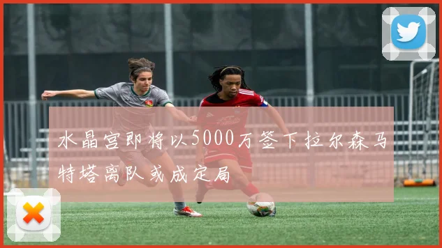 水晶宫即将以5000万签下拉尔森马特塔离队或成定局