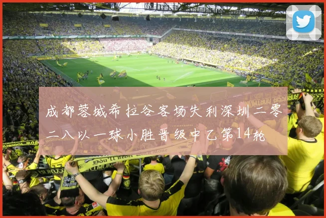 成都蓉城希拉谷客场失利深圳二零二八以一球小胜晋级中乙第14轮