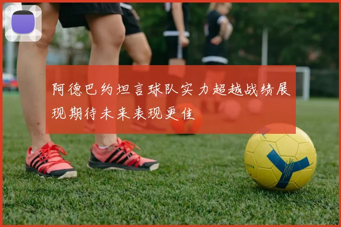 阿德巴约坦言球队实力超越战绩展现期待未来表现更佳