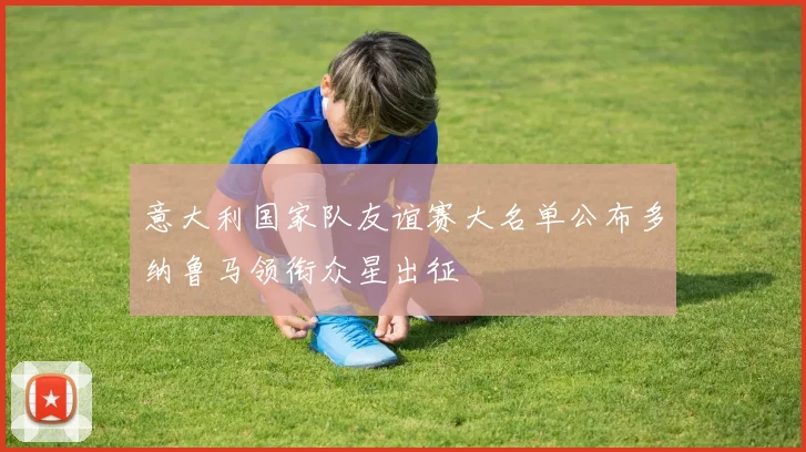 意大利国家队友谊赛大名单公布多纳鲁马领衔众星出征