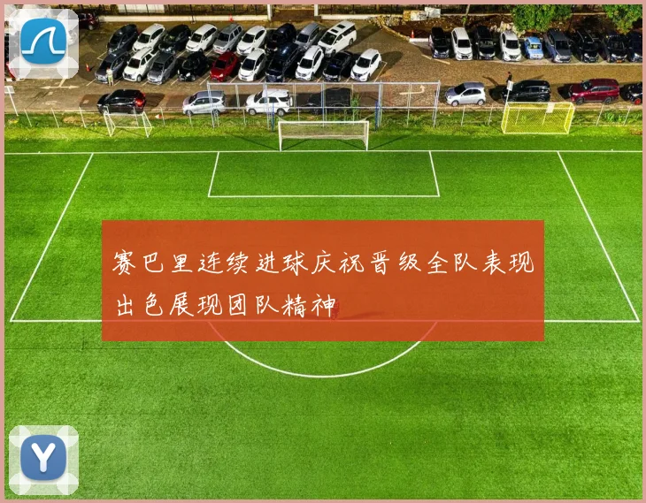 赛巴里连续进球庆祝晋级全队表现出色展现团队精神