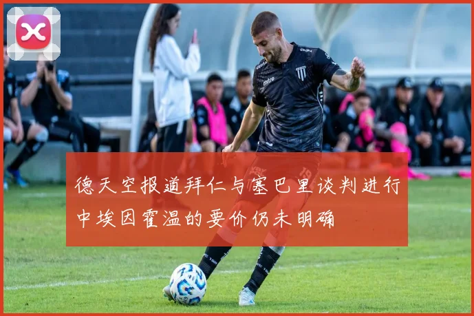 德天空报道拜仁与塞巴里谈判进行中埃因霍温的要价仍未明确