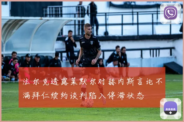 法尔克透露莱默尔对赫内斯言论不满拜仁续约谈判陷入停滞状态