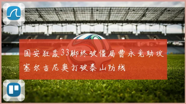 国安狂轰33脚终破僵局曹永竞助攻塞尔吉尼奥打破泰山防线