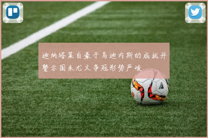 迪纳塔莱自豪于乌迪内斯的成就并警示国米尤文争冠形势严峻