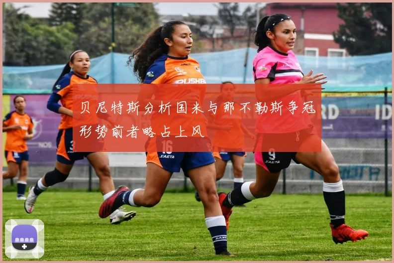 贝尼特斯分析国米与那不勒斯争冠形势前者略占上风