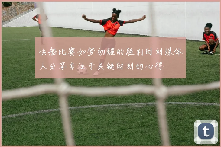 快船比赛如梦初醒的胜利时刻媒体人分享专注于关键时刻的心得