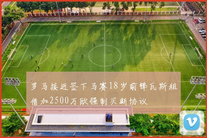 罗马接近签下马赛18岁前锋瓦斯租借加2500万欧强制买断协议