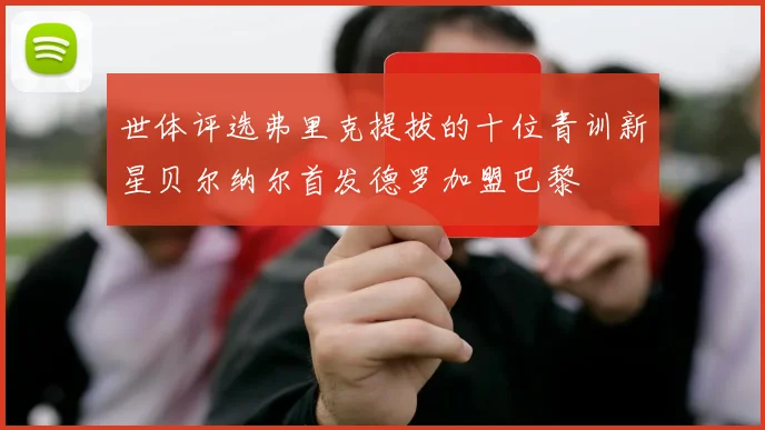 世体评选弗里克提拔的十位青训新星贝尔纳尔首发德罗加盟巴黎