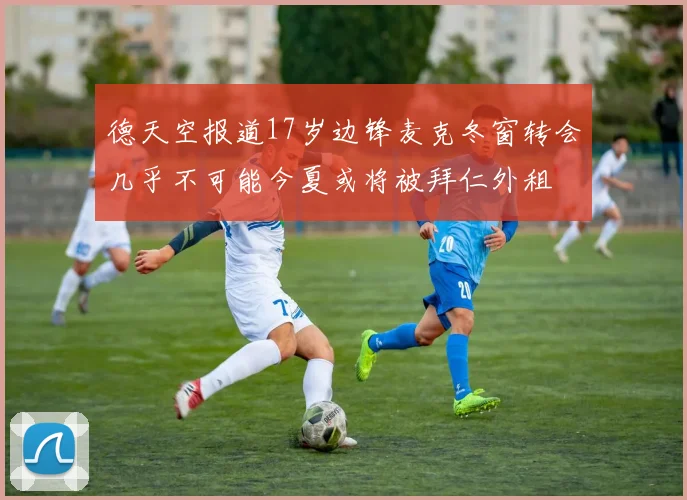 德天空报道17岁边锋麦克冬窗转会几乎不可能今夏或将被拜仁外租