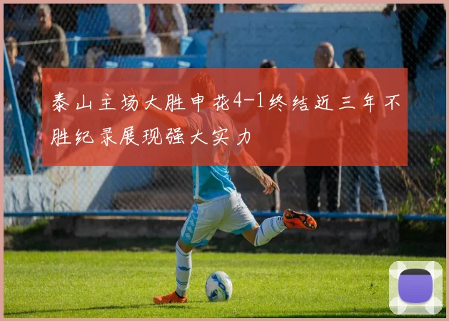 泰山主场大胜申花4-1终结近三年不胜纪录展现强大实力