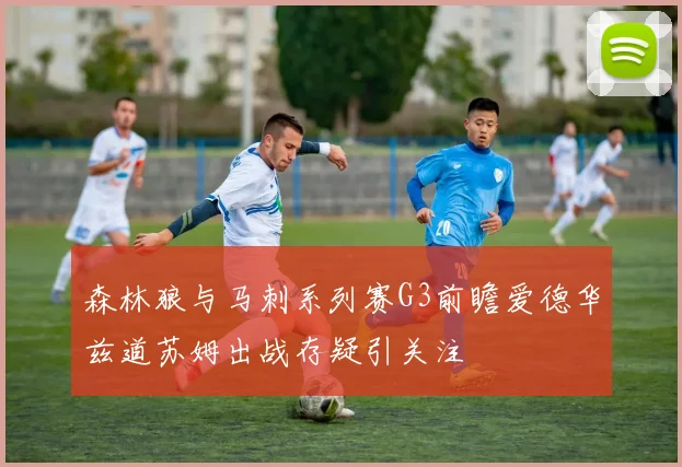 森林狼与马刺系列赛G3前瞻爱德华兹道苏姆出战存疑引关注