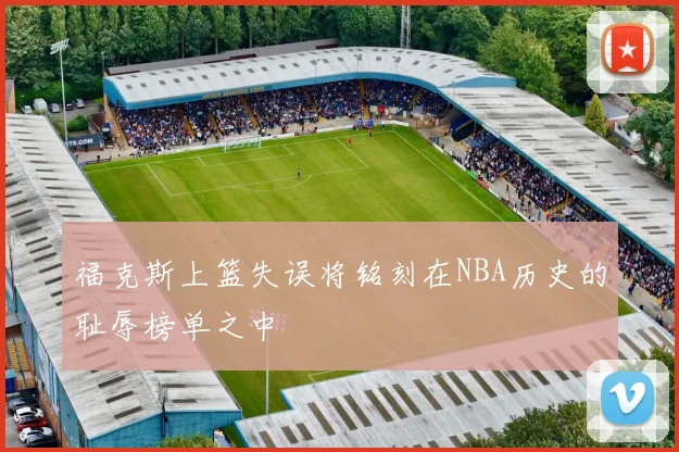 福克斯上篮失误将铭刻在NBA历史的耻辱榜单之中