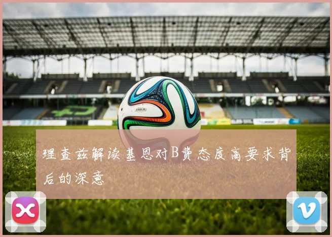 理查兹解读基恩对B费态度高要求背后的深意