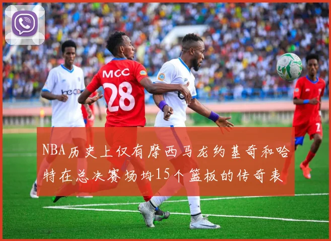 NBA历史上仅有摩西马龙约基奇和哈特在总决赛场均15个篮板的传奇表现