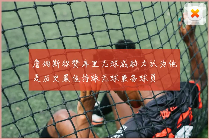 詹姆斯称赞库里无球威胁力认为他是历史最佳持球无球兼备球员