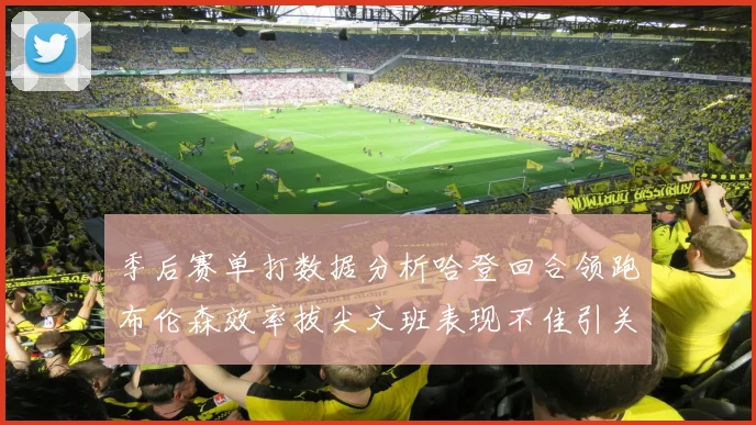 季后赛单打数据分析哈登回合领跑布伦森效率拔尖文班表现不佳引关注