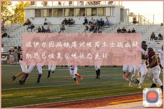 诺伊尔因病缺席训练周末出战成疑凯恩已恢复合练状态良好