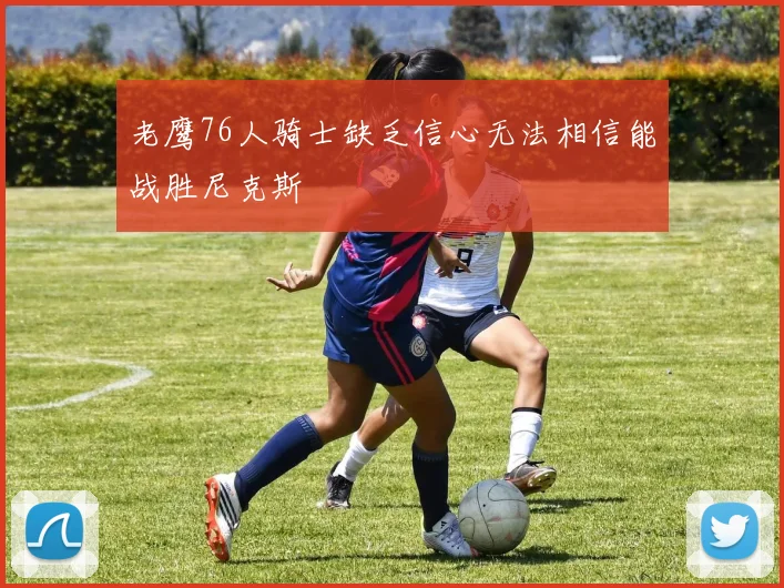 老鹰76人骑士缺乏信心无法相信能战胜尼克斯
