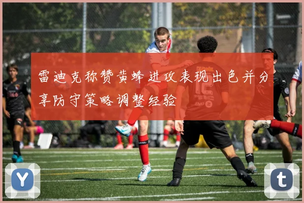 雷迪克称赞黄蜂进攻表现出色并分享防守策略调整经验