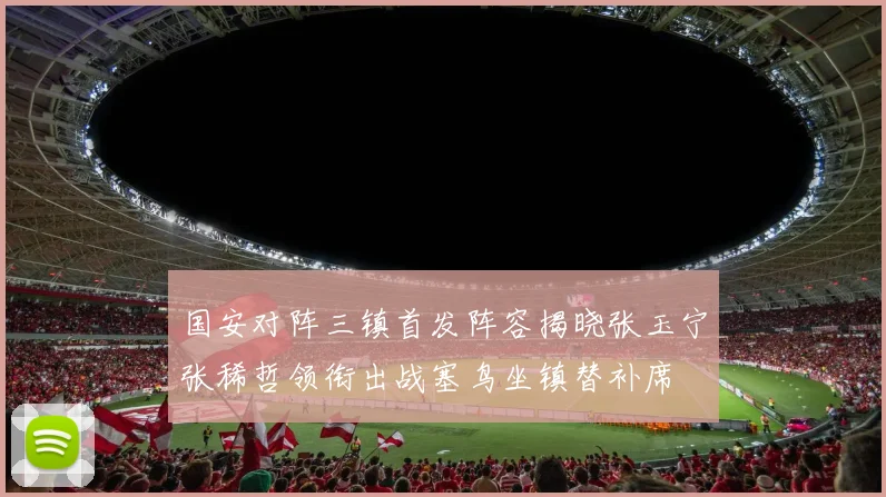 国安对阵三镇首发阵容揭晓张玉宁张稀哲领衔出战塞鸟坐镇替补席